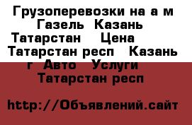 Грузоперевозки на а/м Газель. Казань. Татарстан. › Цена ­ 350 - Татарстан респ., Казань г. Авто » Услуги   . Татарстан респ.